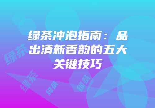 绿茶冲泡指南：品出清新香韵的五大关键技巧
