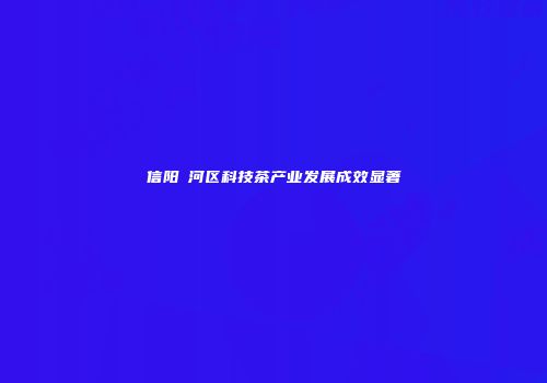 信阳浉河区科技茶产业发展成效显著