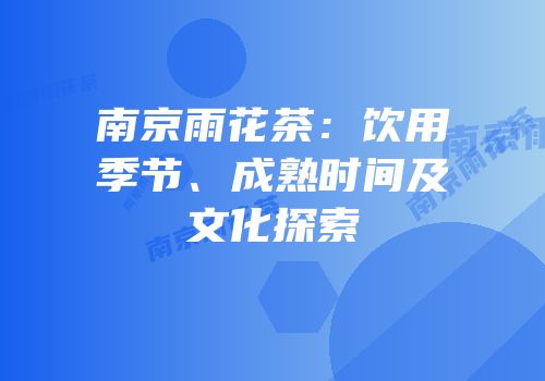南京雨花茶：饮用季节、成熟时间及文化探索