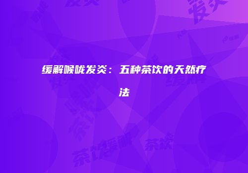 缓解喉咙发炎：五种茶饮的天然疗法
