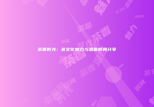 茶香时光：茶文化魅力与温馨瞬间分享