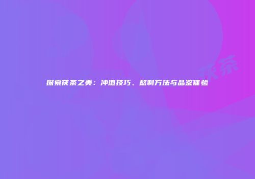 探索茯茶之美：冲泡技巧、熬制方法与品鉴体验