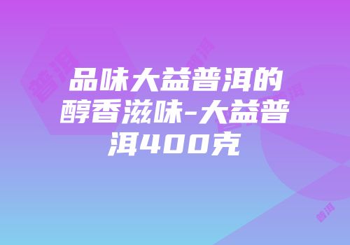 品味大益普洱的醇香滋味-大益普洱400克