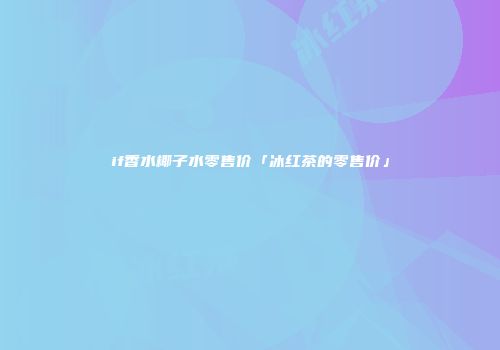 if香水椰子水零售价「冰红茶的零售价」