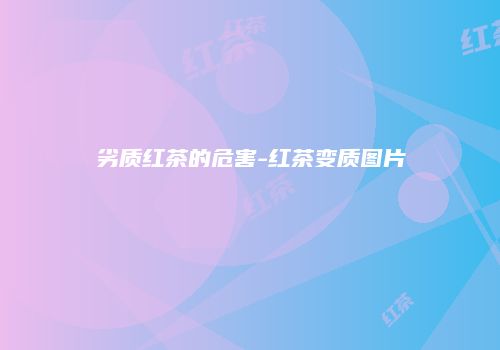 劣质红茶的危害-红茶变质图片