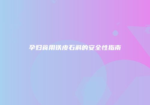 孕妇食用铁皮石斛的安全性指南