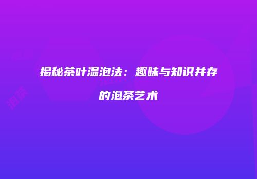 揭秘茶叶湿泡法：趣味与知识并存的泡茶艺术