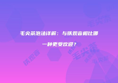 毛尖茶泡法详解：与铁观音相比哪一种更受欢迎？