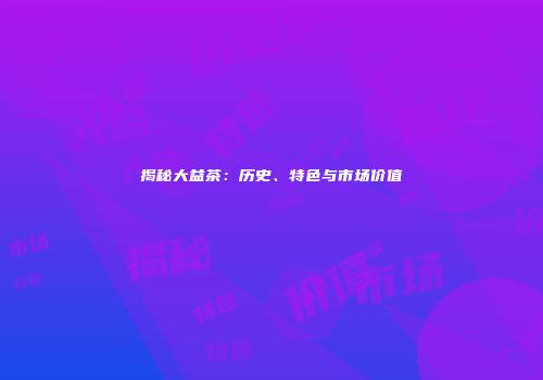 揭秘大益茶：历史、特色与市场价值