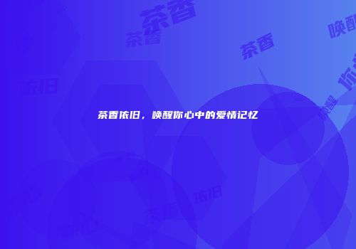 茶香依旧，唤醒你心中的爱情记忆