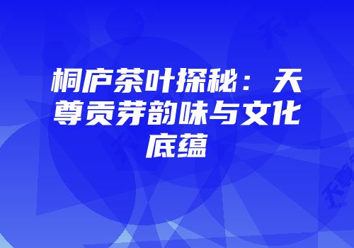 桐庐茶叶探秘：天尊贡芽韵味与文化底蕴