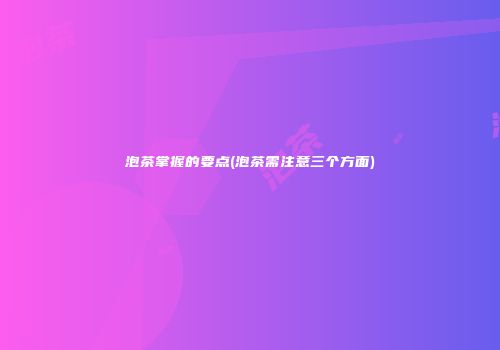 泡茶掌握的要点(泡茶需注意三个方面)