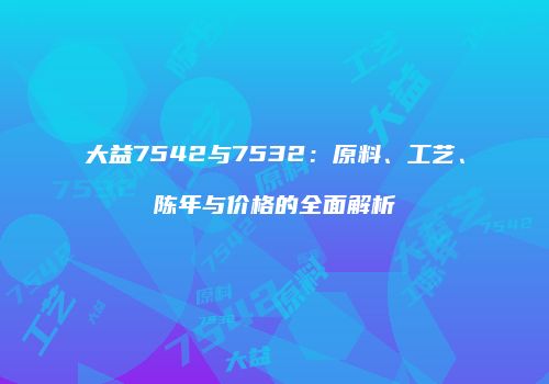 大益7542与7532：原料、工艺、陈年与价格的全面解析