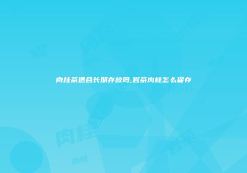 肉桂茶适合长期存放吗,岩茶肉桂怎么保存