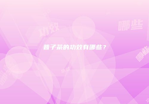 普子茶的功效有哪些？