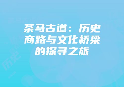 茶马古道：历史商路与文化桥梁的探寻之旅