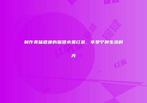 制作美味健康的保健水果红茶，享受宁静生活时光