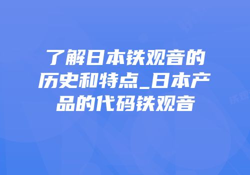 了解日本铁观音的历史和特点_日本产品的代码铁观音