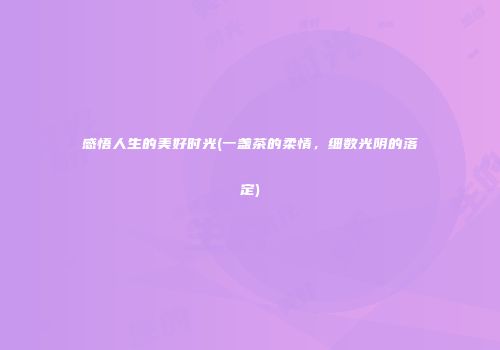 感悟人生的美好时光(一盏茶的柔情，细数光阴的落定)