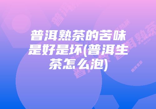 普洱熟茶的苦味是好是坏(普洱生茶怎么泡)