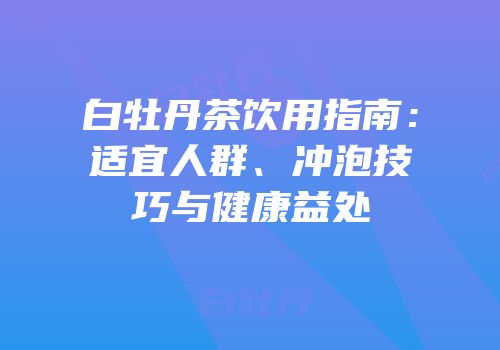白牡丹茶饮用指南：适宜人群、冲泡技巧与健康益处