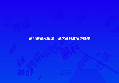 茶叶的多元用途：从饮品到生活小妙招