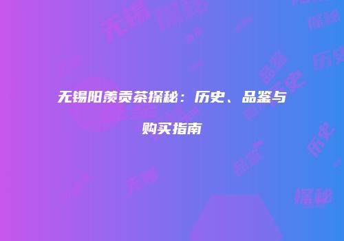 无锡阳羡贡茶探秘：历史、品鉴与购买指南