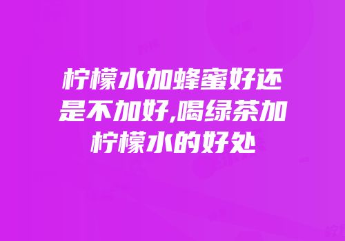 柠檬水加蜂蜜好还是不加好,喝绿茶加柠檬水的好处