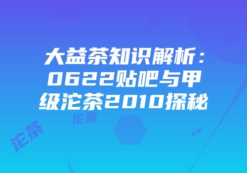 大益茶知识解析：0622贴吧与甲级沱茶2010探秘