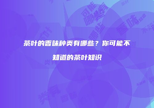 茶叶的香味种类有哪些？你可能不知道的茶叶知识
