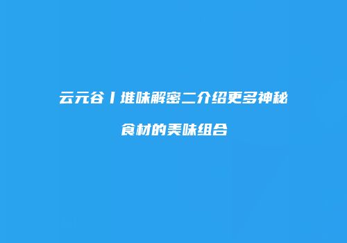 云元谷丨堆味解密二介绍更多神秘食材的美味组合