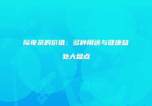 隔夜茶的价值：多种用途与健康益处大盘点