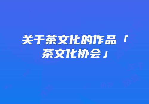 关于茶文化的作品「茶文化协会」