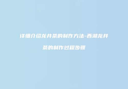 详细介绍龙井茶的制作方法-西湖龙井茶的制作过程步骤