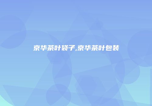 京华茶叶袋子,京华茶叶包装