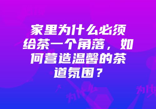 家里为什么必须给茶一个角落，如何营造温馨的茶道氛围？
