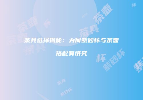 茶具选择揭秘：为何紫砂杯与茶壶搭配有讲究