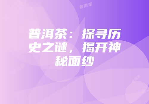 普洱茶：探寻历史之谜，揭开神秘面纱