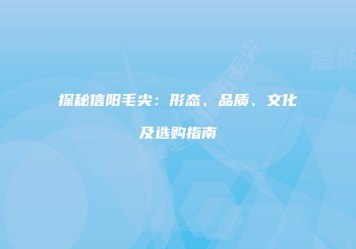 探秘信阳毛尖：形态、品质、文化及选购指南