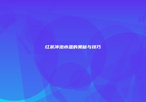 红茶冲泡水温的奥秘与技巧
