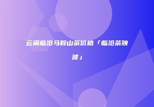 云闹临沧马鞍山茶价格「临沧茶映波」