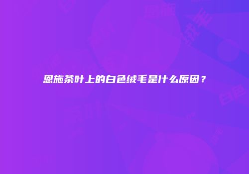 恩施茶叶上的白色绒毛是什么原因？