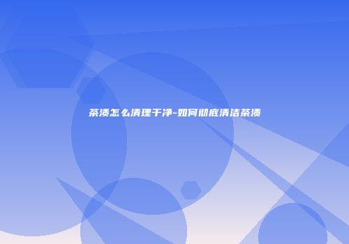 茶渍怎么清理干净-如何彻底清洁茶渍