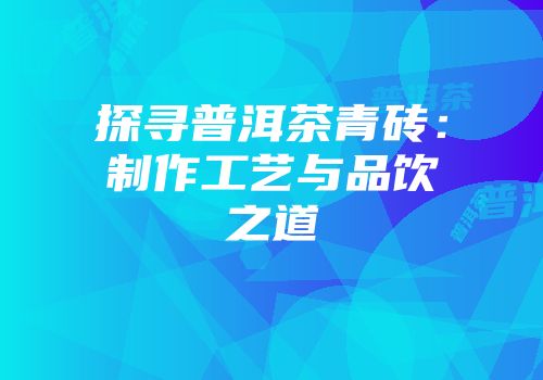探寻普洱茶青砖：制作工艺与品饮之道