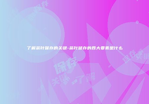 了解茶叶保存的关键-茶叶储存的四大要素是什么