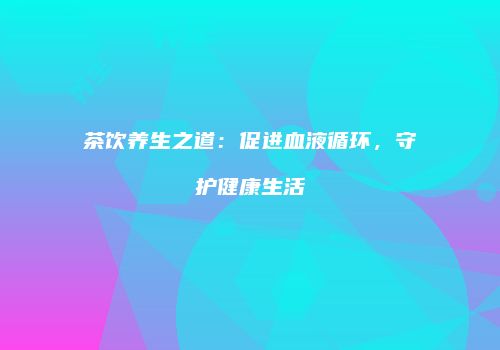 茶饮养生之道：促进血液循环，守护健康生活