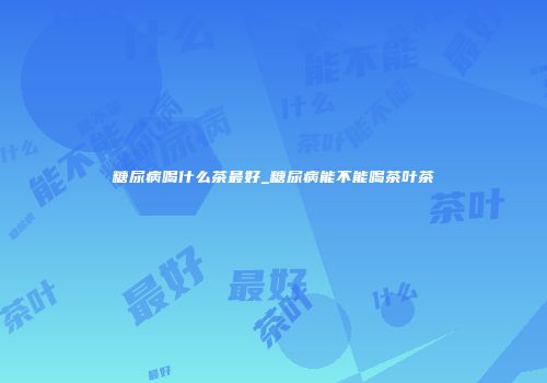 糖尿病喝什么茶最好_糖尿病能不能喝茶叶茶