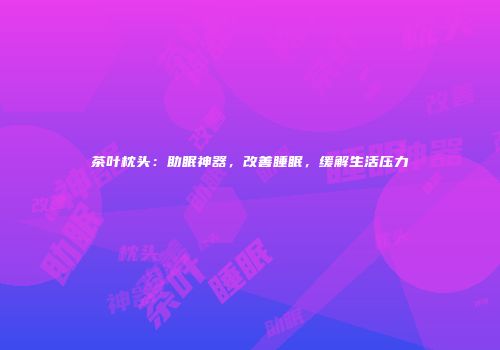 茶叶枕头：助眠神器，改善睡眠，缓解生活压力