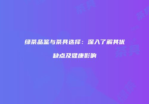 绿茶品鉴与茶具选择：深入了解其优缺点及健康影响
