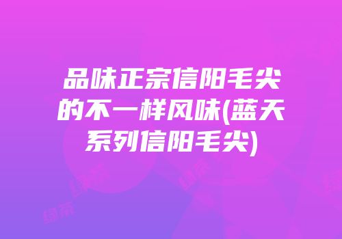 品味正宗信阳毛尖的不一样风味(蓝天系列信阳毛尖)